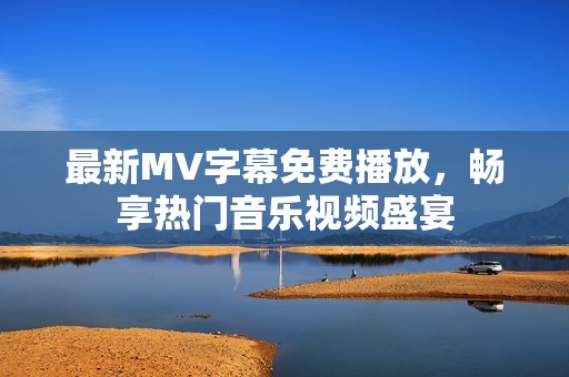 最新MV字幕免费播放，畅享热门音乐视频盛宴