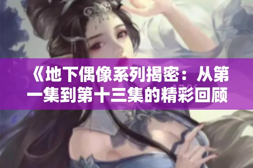 《地下偶像系列揭密：从第一集到第十三集的精彩回顾与深度解析》