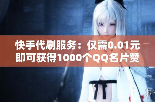 快手代刷服务：仅需0.01元即可获得1000个QQ名片赞