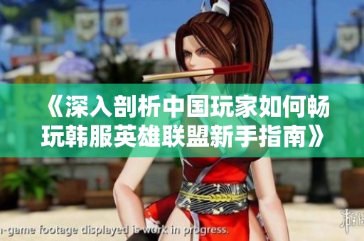 《深入剖析中国玩家如何畅玩韩服英雄联盟新手指南》