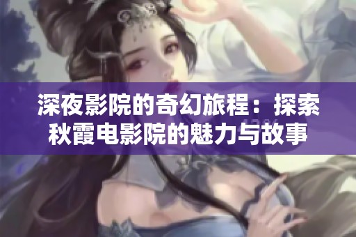 深夜影院的奇幻旅程：探索秋霞电影院的魅力与故事