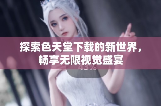 探索色天堂下载的新世界，畅享无限视觉盛宴