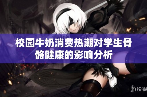 校园牛奶消费热潮对学生骨骼健康的影响分析