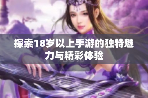 探索18岁以上手游的独特魅力与精彩体验