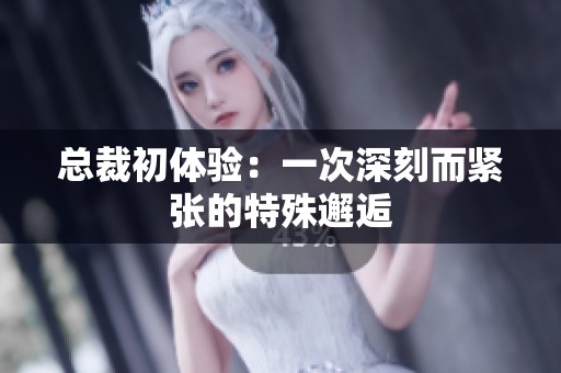 总裁初体验：一次深刻而紧张的特殊邂逅