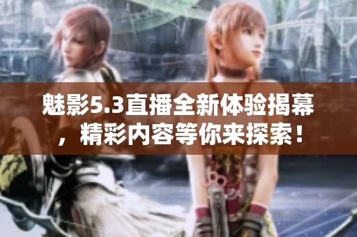 魅影5.3直播全新体验揭幕，精彩内容等你来探索！