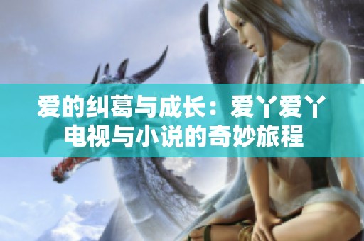 爱的纠葛与成长：爱丫爱丫电视与小说的奇妙旅程