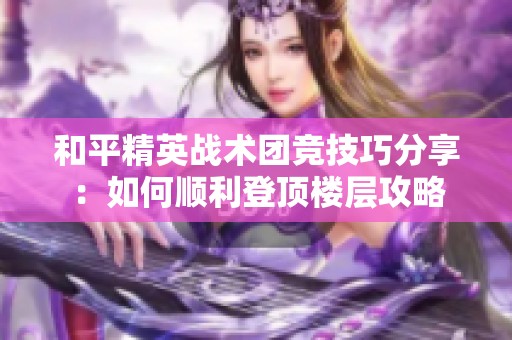 和平精英战术团竞技巧分享：如何顺利登顶楼层攻略
