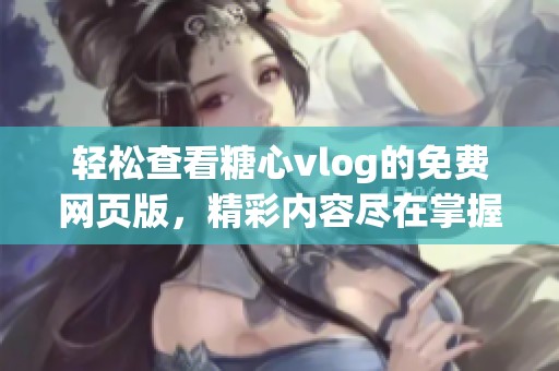 轻松查看糖心vlog的免费网页版，精彩内容尽在掌握之中