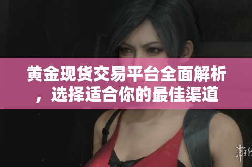 黄金现货交易平台全面解析，选择适合你的最佳渠道