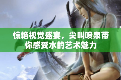 惊艳视觉盛宴，尖叫喷泉带你感受水的艺术魅力
