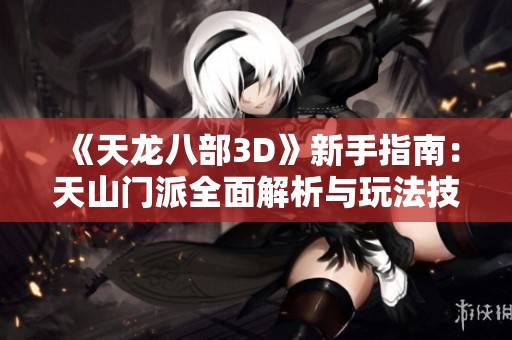 《天龙八部3D》新手指南：天山门派全面解析与玩法技巧分享
