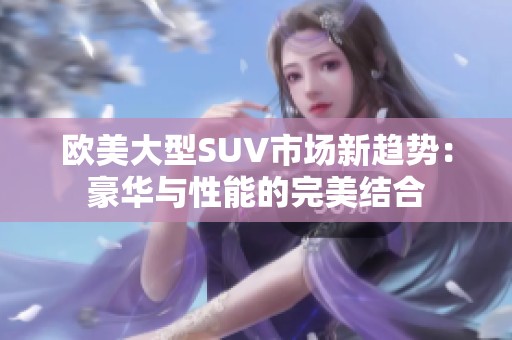 欧美大型SUV市场新趋势：豪华与性能的完美结合
