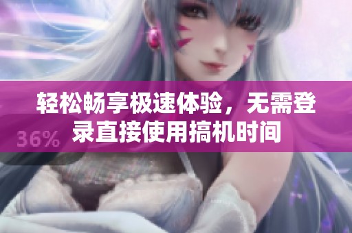 轻松畅享极速体验，无需登录直接使用搞机时间