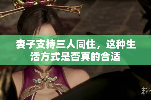 妻子支持三人同住，这种生活方式是否真的合适
