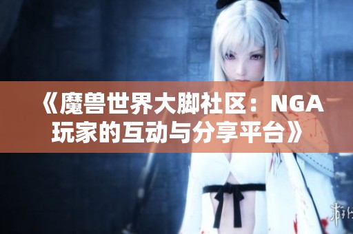 《魔兽世界大脚社区：NGA玩家的互动与分享平台》