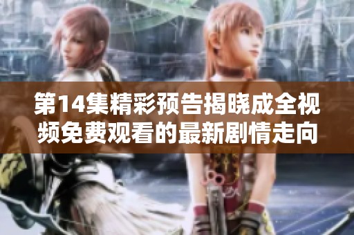 第14集精彩预告揭晓成全视频免费观看的最新剧情走向