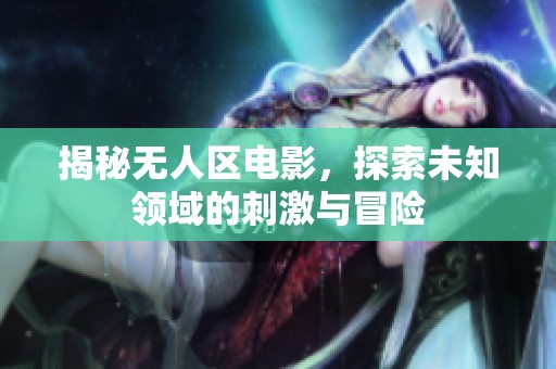 揭秘无人区电影，探索未知领域的刺激与冒险
