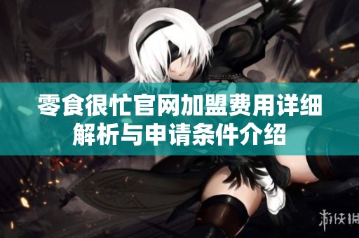 零食很忙官网加盟费用详细解析与申请条件介绍