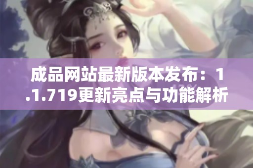 成品网站最新版本发布：1.1.719更新亮点与功能解析