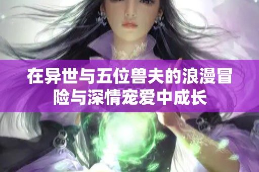 在异世与五位兽夫的浪漫冒险与深情宠爱中成长