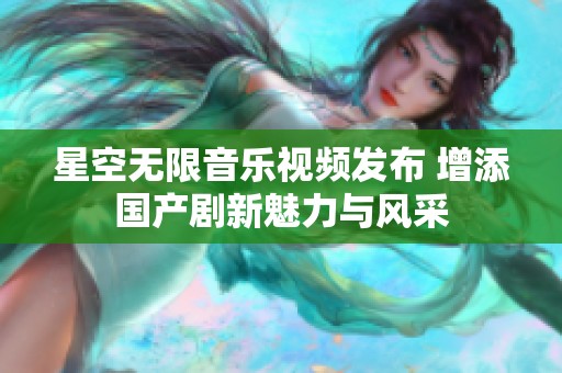 星空无限音乐视频发布 增添国产剧新魅力与风采