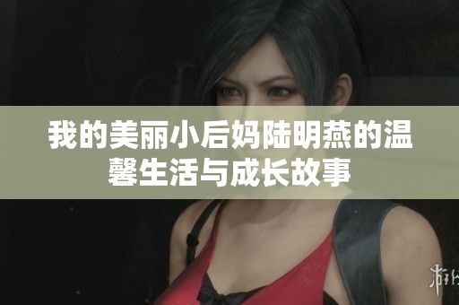 我的美丽小后妈陆明燕的温馨生活与成长故事
