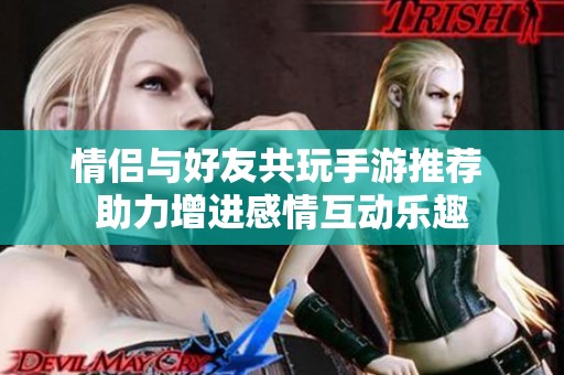 情侣与好友共玩手游推荐 助力增进感情互动乐趣