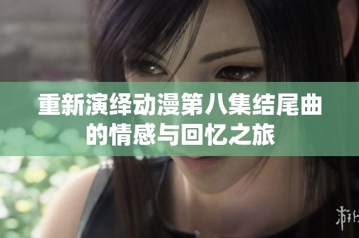 重新演绎动漫第八集结尾曲的情感与回忆之旅