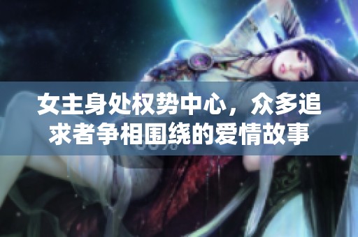 女主身处权势中心，众多追求者争相围绕的爱情故事