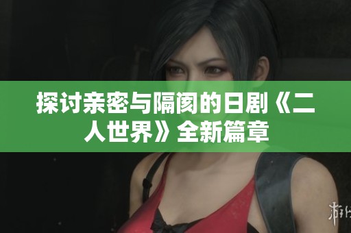 探讨亲密与隔阂的日剧《二人世界》全新篇章