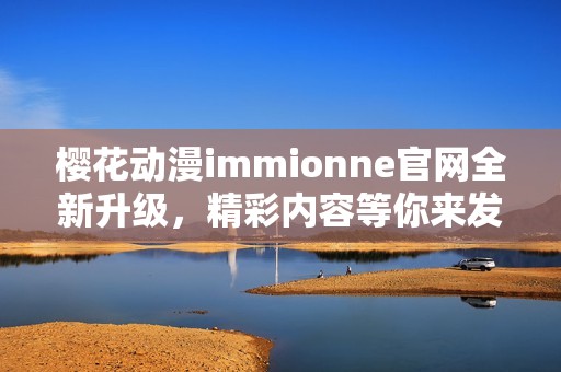 樱花动漫immionne官网全新升级，精彩内容等你来发现
