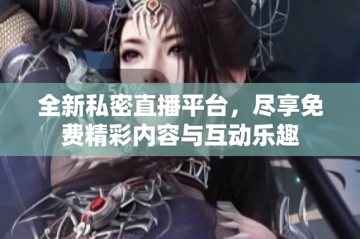 全新私密直播平台，尽享免费精彩内容与互动乐趣