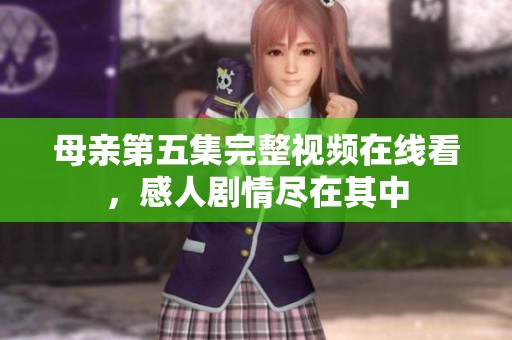 母亲第五集完整视频在线看，感人剧情尽在其中