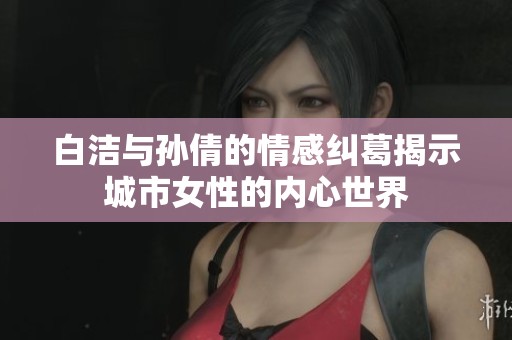 白洁与孙倩的情感纠葛揭示城市女性的内心世界