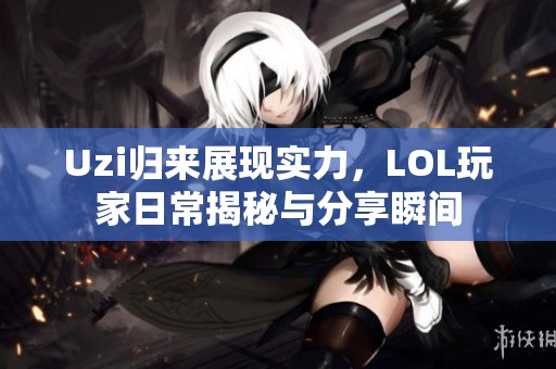 Uzi归来展现实力，LOL玩家日常揭秘与分享瞬间