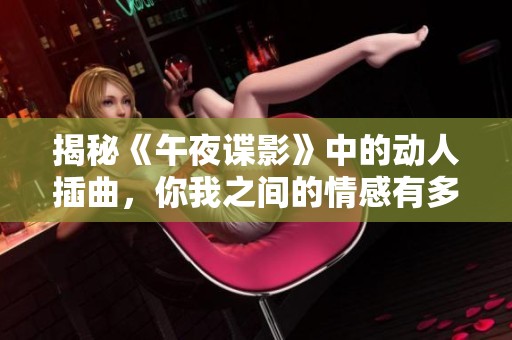 揭秘《午夜谍影》中的动人插曲，你我之间的情感有多深