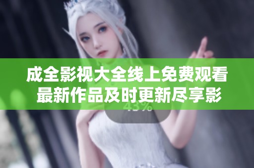 成全影视大全线上免费观看 最新作品及时更新尽享影视盛宴