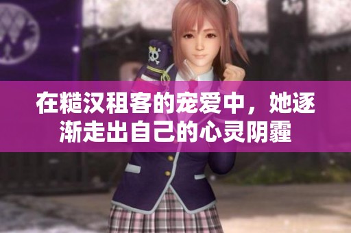 在糙汉租客的宠爱中，她逐渐走出自己的心灵阴霾