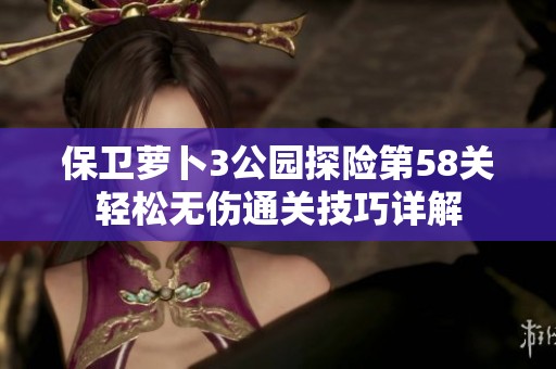 保卫萝卜3公园探险第58关轻松无伤通关技巧详解