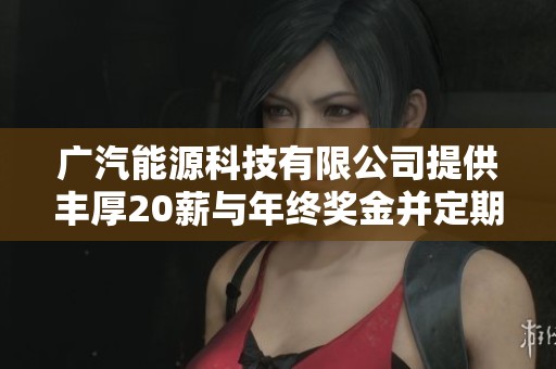 广汽能源科技有限公司提供丰厚20薪与年终奖金并定期组织健康体检