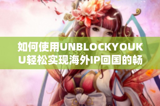 如何使用UNBLOCKYOUKU轻松实现海外IP回国的畅快体验