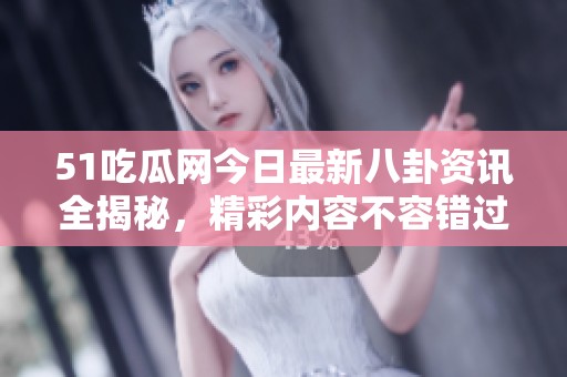 51吃瓜网今日最新八卦资讯全揭秘，精彩内容不容错过！