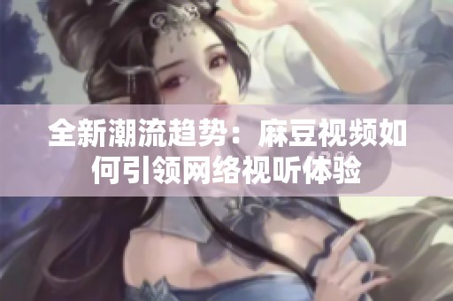 全新潮流趋势：麻豆视频如何引领网络视听体验