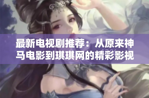 最新电视剧推荐：从原来神马电影到琪琪网的精彩影视世界