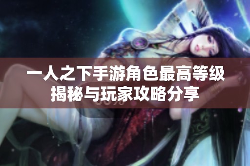 一人之下手游角色最高等级揭秘与玩家攻略分享