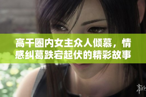 高干圈内女主众人倾慕，情感纠葛跌宕起伏的精彩故事
