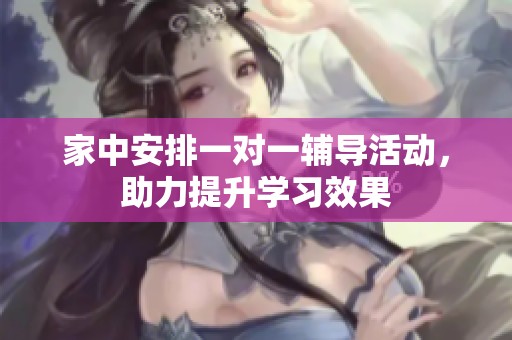 家中安排一对一辅导活动，助力提升学习效果