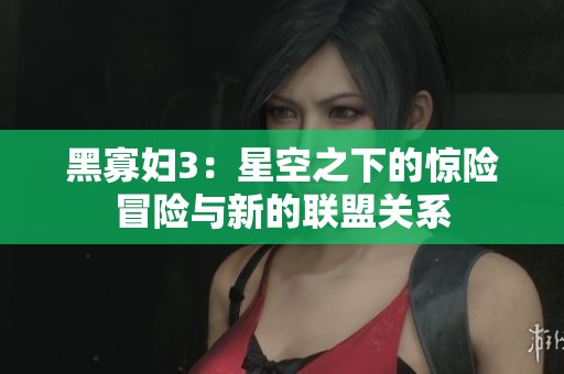 黑寡妇3：星空之下的惊险冒险与新的联盟关系