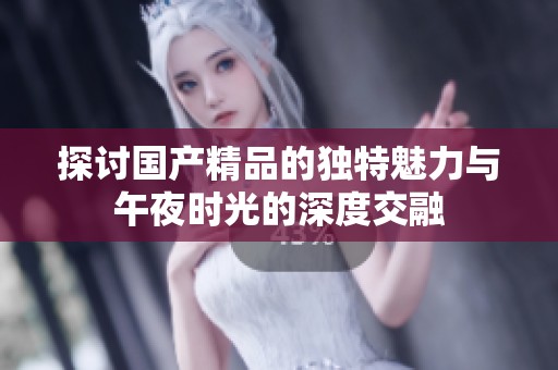探讨国产精品的独特魅力与午夜时光的深度交融